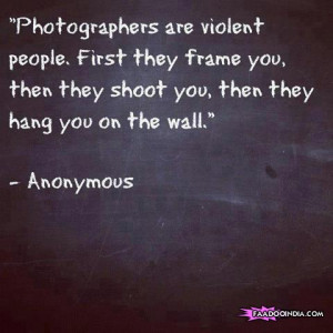 Photographers are violent people First they frame you then they shoot ...