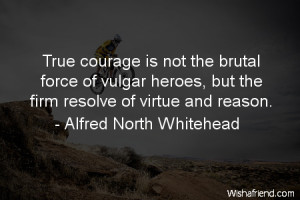 courage-True courage is not the brutal force of vulgar heroes, but the ...