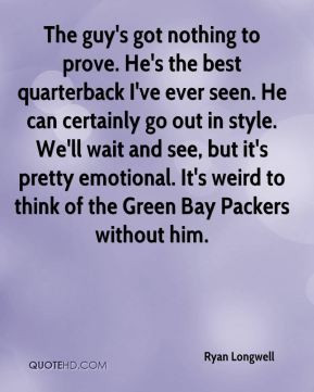 The guy's got nothing to prove. He's the best quarterback I've ever ...