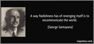 ... of revenging itself is to excommunicate the world. - George Santayana