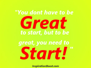 ... have to be great to start, but to be great, you need to start