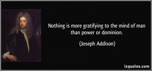Nothing is more gratifying to the mind of man than power or dominion ...