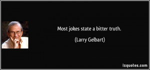 Most jokes state a bitter truth. - Larry Gelbart