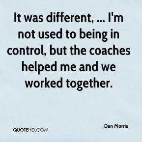 Dan Morris - It was different, ... I'm not used to being in control ...