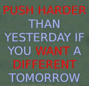 PUSH HARDER THAN YESTERDAY IF YOU WANT A DIFFERENT TOMORROW