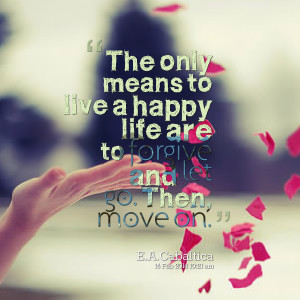 ... means to live a happy life are to forgive and let go then, move on