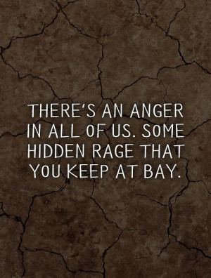 There's an anger in all of us. Some hidden rage that you keep at bay.