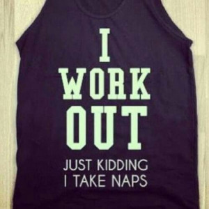 workout. Just kidding, I take naps.