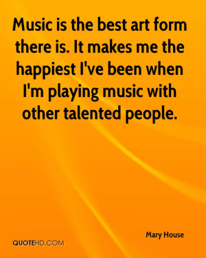 Music is the best art form there is. It makes me the happiest I've ...