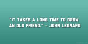 It takes a long time to grow an old friend.” – John Leonard