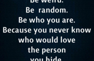 Be weird. Be random. Be who you are.