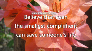 Believe that even the smallest compliment can save someone’s life.