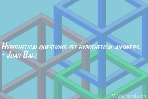 logic-Hypothetical questions get hypothetical answers.