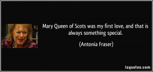 Mary Queen of Scots was my first love, and that is always something ...