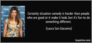 Certainly situation comedy is harder than people who are good at it ...