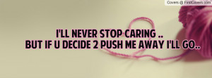 ll never stop caring ..but if u decide 2 push me away i'll go ...