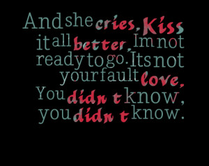 Quotes Picture: and she cries, kiss it all better, im not ready to go ...