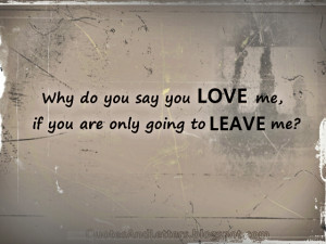 Why do you say you LOVE me, if you are only going to LEAVE me?