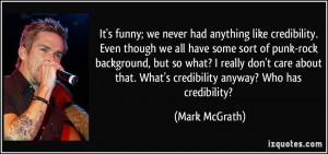 It's funny; we never had anything like credibility. Even though we all ...