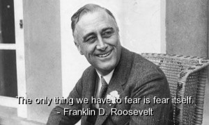 ... The only thing we have to fear is fear itself. Franklin D. Roosevelt