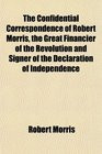 The Confidential Correspondence of Robert Morris the Great Financier ...