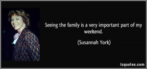 Seeing the family is a very important part of my weekend. - Susannah ...