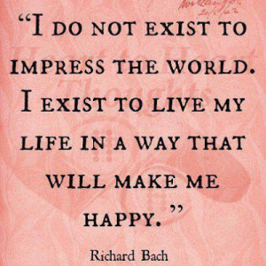 do not exist to impress the world. I exist to live my life in a way ...