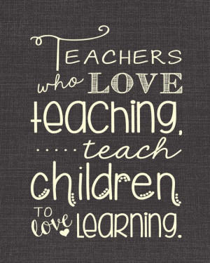 Teachers Who Love Teaching, Teach Children to Love Learning - 16x20 ...