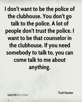 don't go talk to the police. A lot of people don't trust the police ...