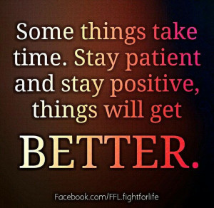... things take time stay patient and stay positive things will get better