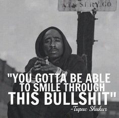 You gotta be able to smile through this bullshit -Tupac Shakur More