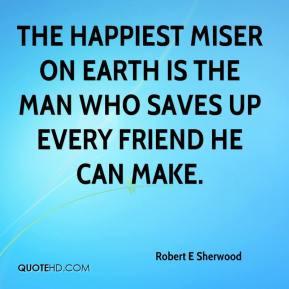 Robert E Sherwood - The happiest miser on earth is the man who saves ...