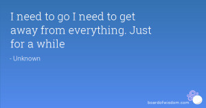 need to go I need to get away from everything. Just for a while