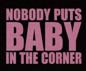 nobody puts baby in the corner