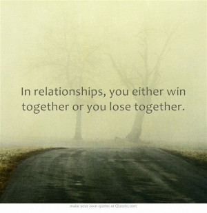 In relationships, you either win together or you lose together.