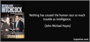 ... the human race so much trouble as intelligence. - John Michael Hayes