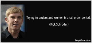 Trying to understand women is a tall order period. - Rick Schroder