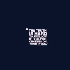 The truth is hard to swallow if you’re choking on your pride. #quote ...