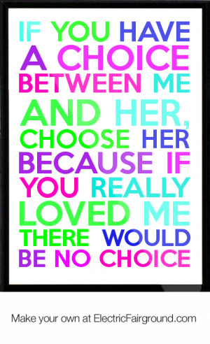 If you have a choice between me and her, choose her because if you ...