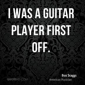 Boz Scaggs - I was a guitar player first off.