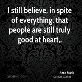 ... of everything, that people are still truly good at heart. - Anne Frank