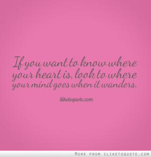If you want to know where your heart is, look to where your mind goes ...