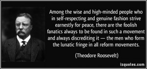 ... form the lunatic fringe in all reform movements. - Theodore Roosevelt