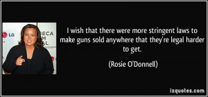 ... guns sold anywhere that they're legal harder to get. - Rosie O'Donnell