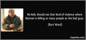 ... where Batman is killing as many people as the bad guys. - Burt Ward