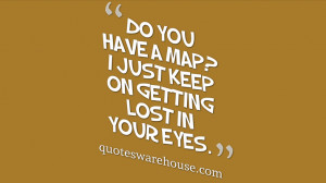 Do you have a map? I just keep on getting lost in your eyes.