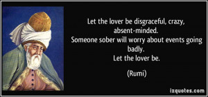 Let the lover be disgraceful, crazy, absent-minded. Someone sober will ...