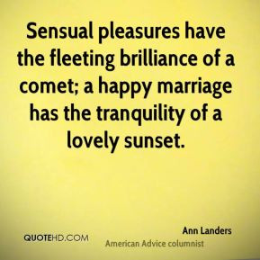 Sensual pleasures have the fleeting brilliance of a comet; a happy ...