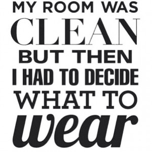 my room was clean but then i had to decide what to wear quote ...