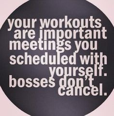 Your workouts are important meetings you've scheduled with yourself ...
